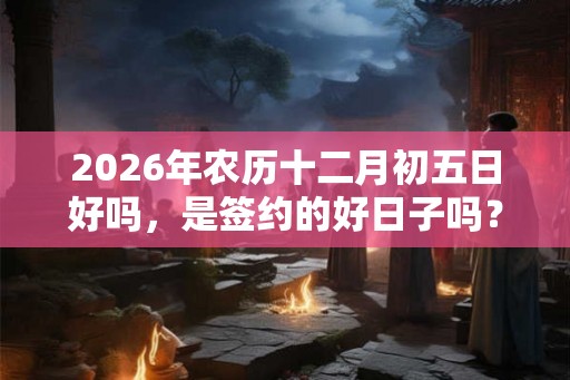 2026年农历十二月初五日好吗，是签约的好日子吗？