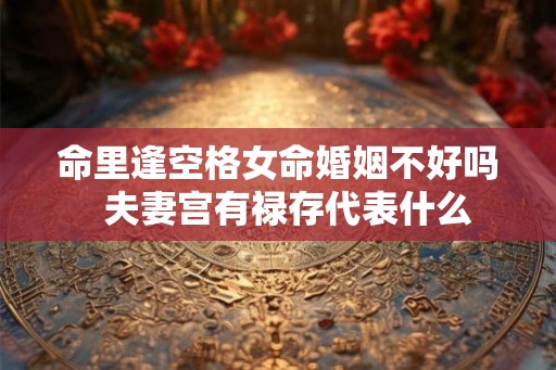 命里逢空格女命婚姻不好吗  夫妻宫有禄存代表什么