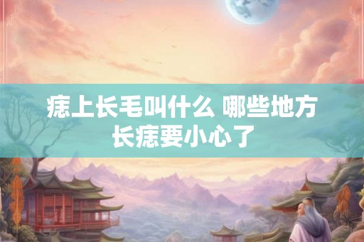 痣上长毛叫什么 哪些地方长痣要小心了