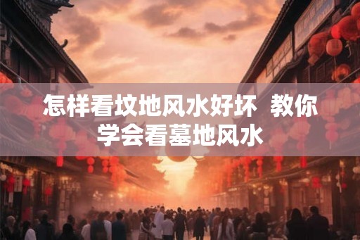 怎样看坟地风水好坏  教你学会看墓地风水