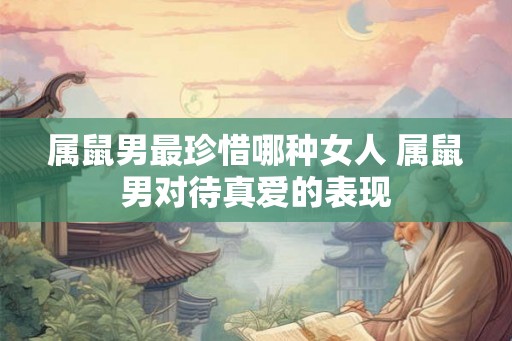 属鼠男最珍惜哪种女人 属鼠男对待真爱的表现