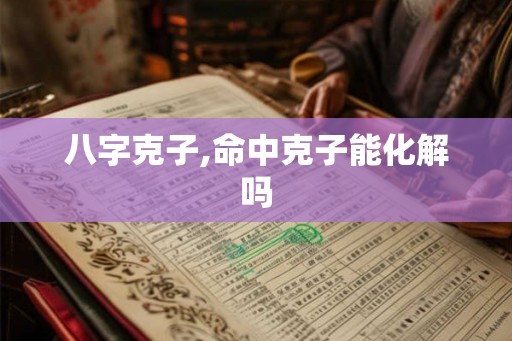 八字克子,命中克子能化解吗