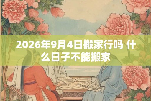 2026年9月4日搬家行吗 什么日子不能搬家
