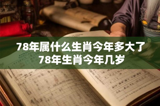 78年属什么生肖今年多大了 78年生肖今年几岁