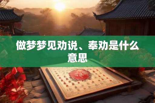 做梦梦见劝说、奉劝是什么意思 做梦梦见劝说、奉劝是什么意思