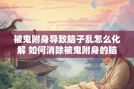 被鬼附身导致脑子乱怎么化解 如何消除被鬼附身的脑子乱