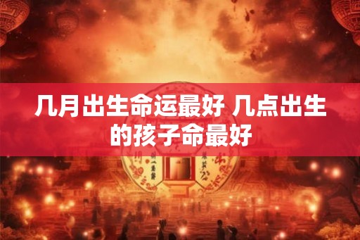 几月出生命运最好 几点出生的孩子命最好