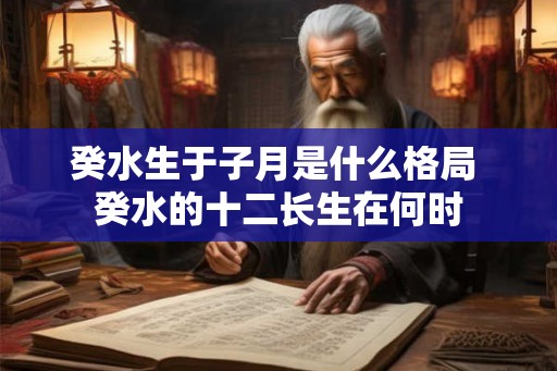 癸水生于子月是什么格局 癸水的十二长生在何时