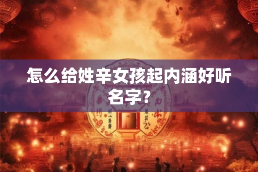 怎么给姓辛女孩起内涵好听名字？