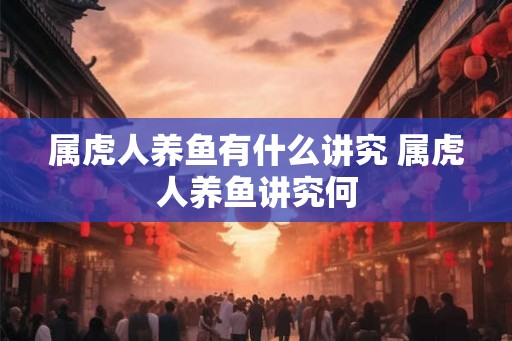 属虎人养鱼有什么讲究 属虎人养鱼讲究何