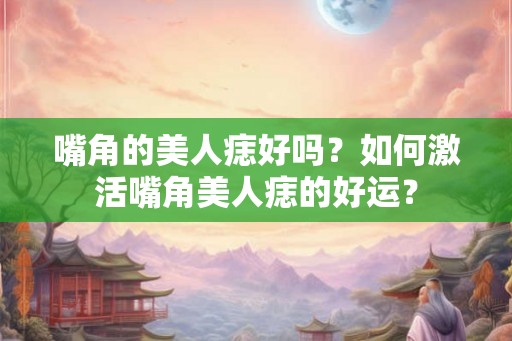 嘴角的美人痣好吗？如何激活嘴角美人痣的好运？