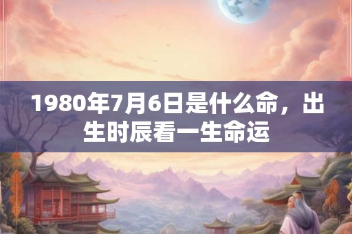 1980年7月6日是什么命，出生时辰看一生命运