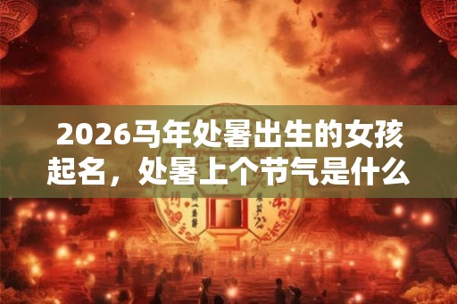2026马年处暑出生的女孩起名,处暑上个节气是什么? 2026马年处暑出生的女孩起名,处暑上个节气是什么?