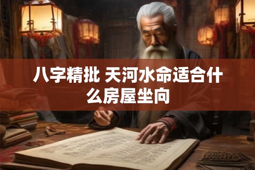 八字精批 天河水命适合什么房屋坐向 八字精批 天河水命适合什么房屋坐向