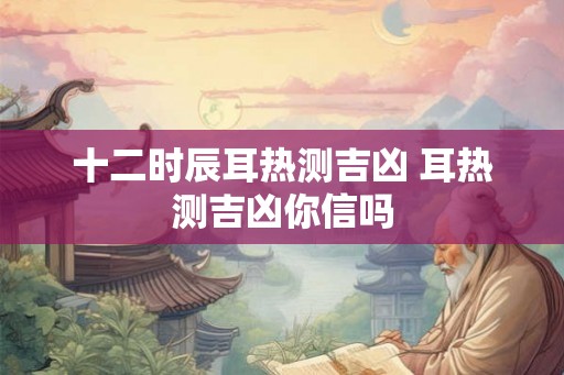 十二时辰耳热测吉凶 耳热测吉凶你信吗