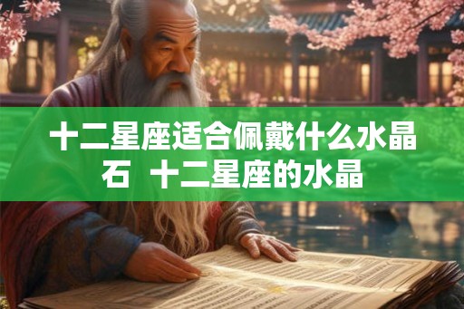 十二星座适合佩戴什么水晶石 十二星座的水晶 十二星座适合佩戴什么水晶石 十二星座的水晶