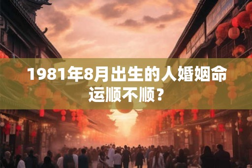 1981年8月出生的人婚姻命运顺不顺? 1981年8月出生的人婚姻命运顺不顺?