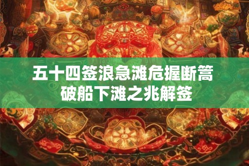 五十四签浪急滩危握断篙 破船下滩之兆解签 五十四签浪急滩危握断篙 破船下滩之兆解签