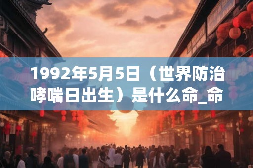 1992年5月5日(世界防治哮喘日出生)是什么命_命运如何 1992年5月5日(世界防治哮喘日出生)是什么命_命运如何