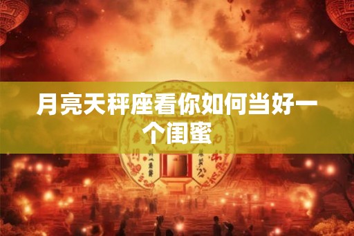 月亮天秤座看你如何当好一个闺蜜