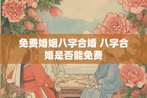免费婚姻八字合婚 八字合婚是否能免费
