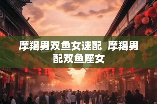 摩羯男双鱼女速配  摩羯男配双鱼座女
