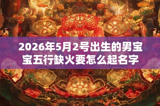 2026年5月2号出生的男宝宝五行缺火要怎么起名字 2026年5月2号出生的男宝宝五行缺火要怎么起名字