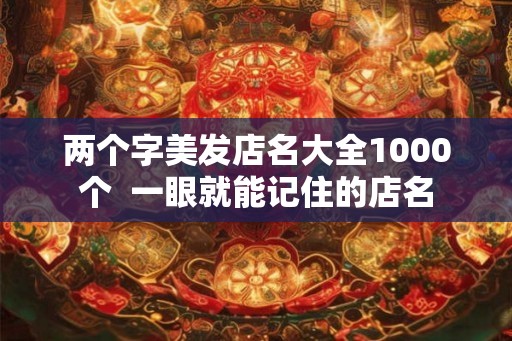 两个字美发店名大全1000个  一眼就能记住的店名
