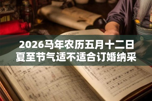 2026马年农历五月十二日夏至节气适不适合订婚纳采？