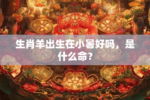 生肖羊出生在小暑好吗，是什么命？