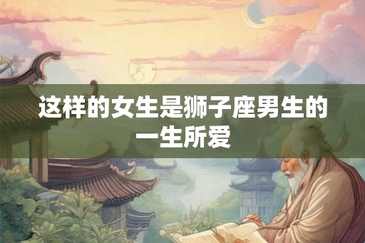 这样的女生是狮子座男生的一生所爱