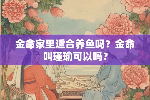金命家里适合养鱼吗？金命叫瑾瑜可以吗？
