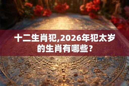 十二生肖犯,2026年犯太岁的生肖有哪些？