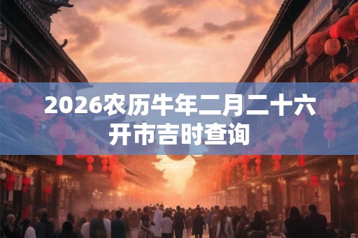 2026农历牛年二月二十六开市吉时查询