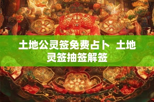土地公灵签免费占卜 土地灵签抽签解签 土地公灵签免费占卜 土地灵签抽签解签