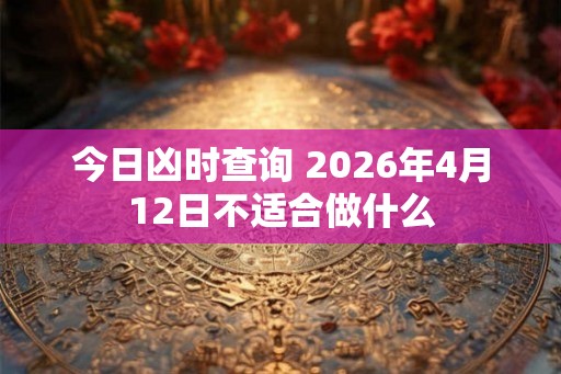 今日凶时查询 2026年4月12日不适合做什么