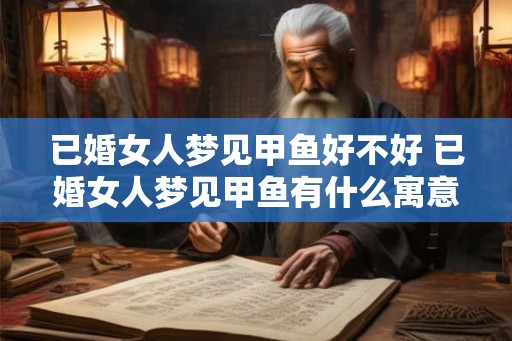 已婚女人梦见甲鱼好不好 已婚女人梦见甲鱼有什么寓意