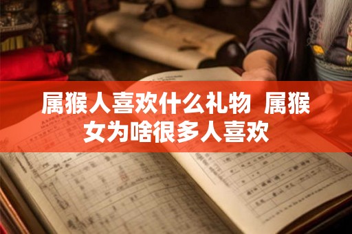 属猴人喜欢什么礼物  属猴女为啥很多人喜欢