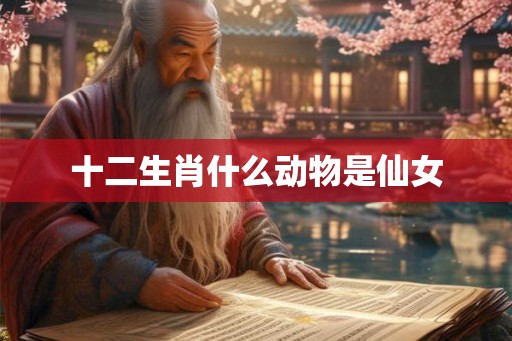 十二生肖什么动物是仙女 十二生肖什么动物是仙女