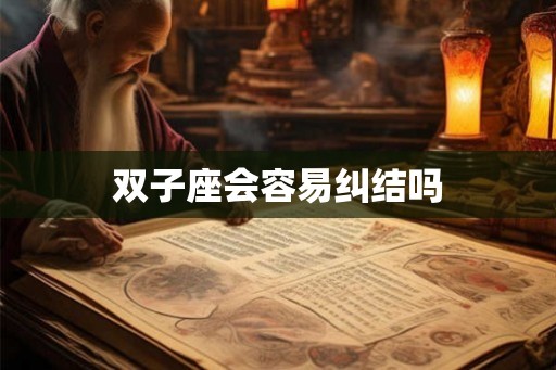 双子座会容易纠结吗 双子座会容易纠结吗