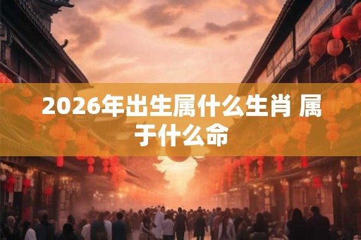 2026年出生属什么生肖 属于什么命