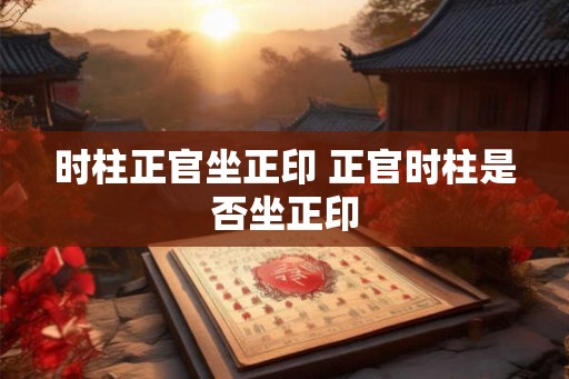 时柱正官坐正印 正官时柱是否坐正印