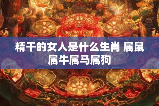 精干的女人是什么生肖 属鼠属牛属马属狗