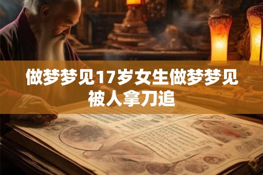 做梦梦见17岁女生做梦梦见被人拿刀追