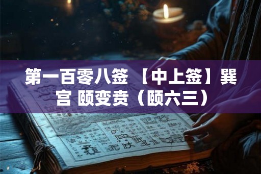 第一百零八签 【中上签】巽宫 颐变贲（颐六三）