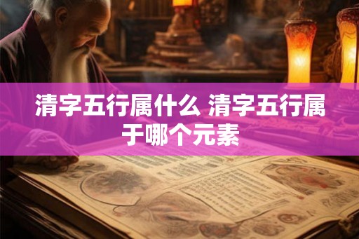 清字五行属什么 清字五行属于哪个元素