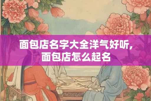 面包店名字大全洋气好听,面包店怎么起名