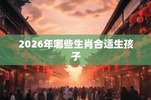 2026年哪些生肖合适生孩子