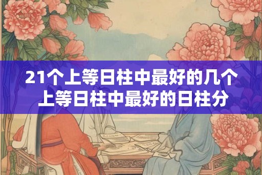 21个上等日柱中最好的几个 上等日柱中最好的日柱分析 21个上等日柱中最好的几个 上等日柱中最好的日柱分析