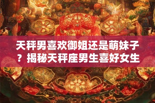 天秤男喜欢御姐还是萌妹子？揭秘天秤座男生喜好女生类型